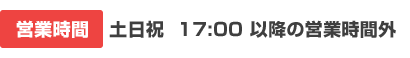 土・日・祝  17:00以降の営業時間外